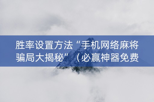 胜率设置方法“手机网络麻将骗局大揭秘”（必赢神器免费安装)