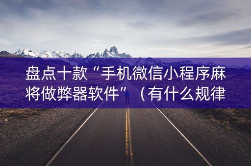 盘点十款“手机微信小程序麻将做弊器软件”（有什么规律)