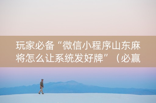 玩家必备“微信小程序山东麻将怎么让系统发好牌”（必赢神器免费安装)