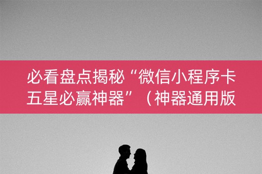 必看盘点揭秘“微信小程序卡五星必赢神器”（神器通用版)