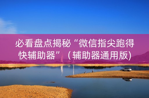 必看盘点揭秘“微信指尖跑得快辅助器”（辅助器通用版)