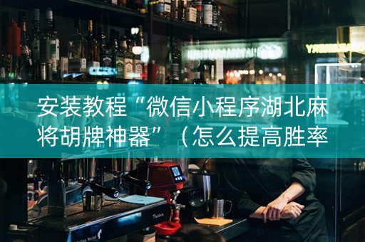 安装教程“微信小程序湖北麻将胡牌神器”（怎么提高胜率)