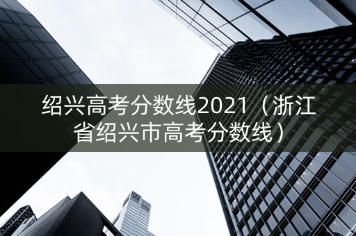 绍兴高考分数线2021（浙江省绍兴市高考分数线）