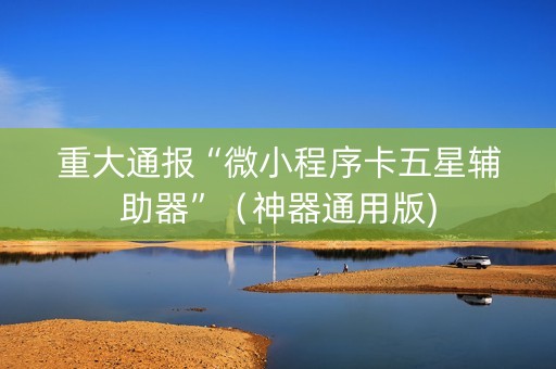 重大通报“微小程序卡五星辅助器”（神器通用版)