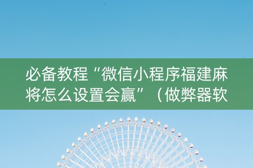 必备教程“微信小程序福建麻将怎么设置会赢”（做弊器软件下载)