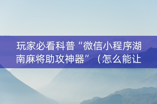 玩家必看科普“微信小程序湖南麻将助攻神器”（怎么能让牌好一点)