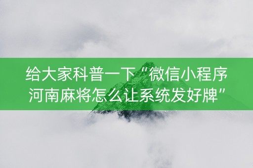 给大家科普一下“微信小程序河南麻将怎么让系统发好牌”（辅牌器插件购买)