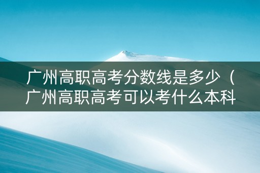 广州高职高考分数线是多少（广州高职高考可以考什么本科学校）