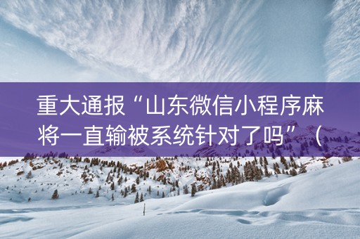 重大通报“山东微信小程序麻将一直输被系统针对了吗”（是否能开挂)