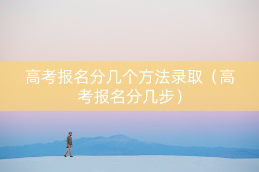 高考报名分几个方法录取（高考报名分几步）