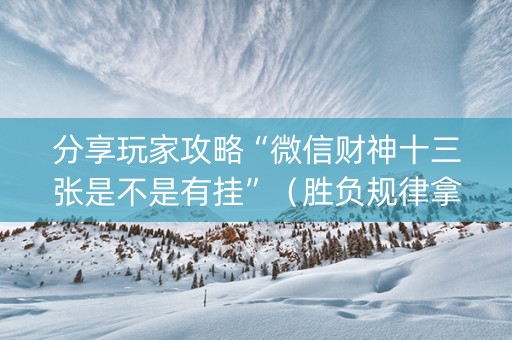 分享玩家攻略“微信财神十三张是不是有挂”（胜负规律拿好牌)