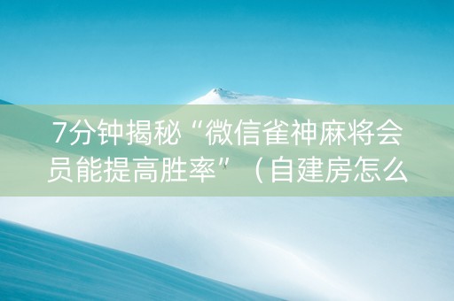 7分钟揭秘“微信雀神麻将会员能提高胜率”（自建房怎么赢)