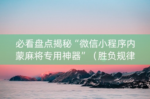 必看盘点揭秘“微信小程序内蒙麻将专用神器”（胜负规律拿好牌)