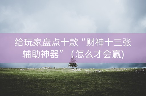 给玩家盘点十款“财神十三张辅助神器”（怎么才会赢)