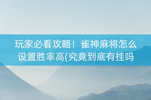 玩家必看攻略！雀神麻将怎么设置胜率高(究竟到底有挂吗)