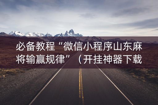 必备教程“微信小程序山东麻将输赢规律”（开挂神器下载)