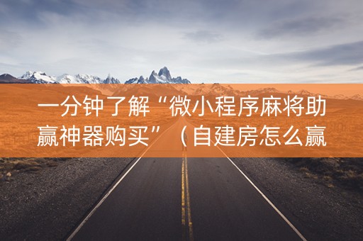 一分钟了解“微小程序麻将助赢神器购买”（自建房怎么赢)