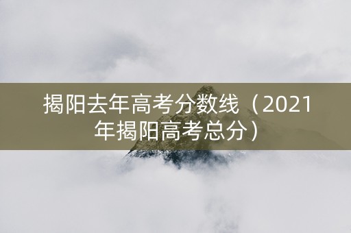 揭阳去年高考分数线（2021年揭阳高考总分）