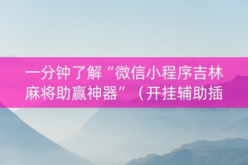 一分钟了解“微信小程序吉林麻将助赢神器”（开挂辅助插件)