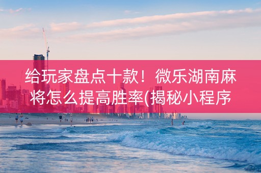 给玩家盘点十款！微乐湖南麻将怎么提高胜率(揭秘小程序输赢规律)