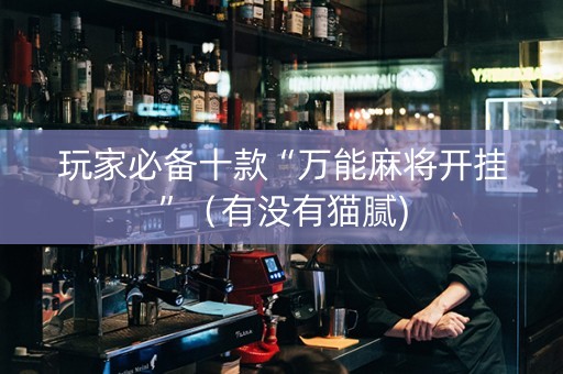 玩家必备十款“万能麻将开挂”（有没有猫腻)