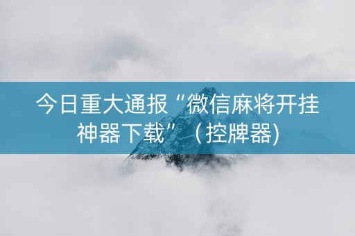 今日重大通报“微信麻将开挂神器下载”（控牌器)