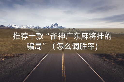 推荐十款“雀神广东麻将挂的骗局”（怎么调胜率)