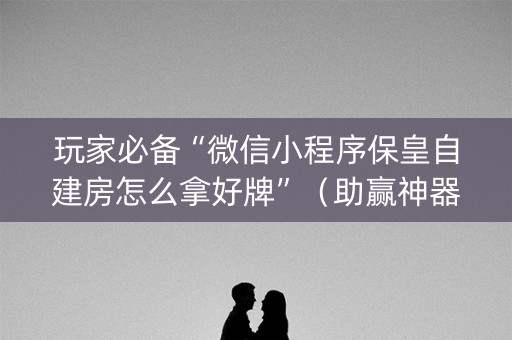 玩家必备“微信小程序保皇自建房怎么拿好牌”（助赢神器购买)