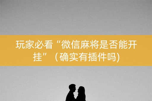 玩家必看“微信麻将是否能开挂”（确实有插件吗)