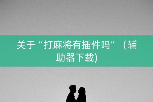 关于“打麻将有插件吗”（辅助器下载)