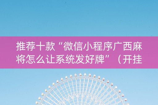 推荐十款“微信小程序广西麻将怎么让系统发好牌”（开挂辅助器脚本)