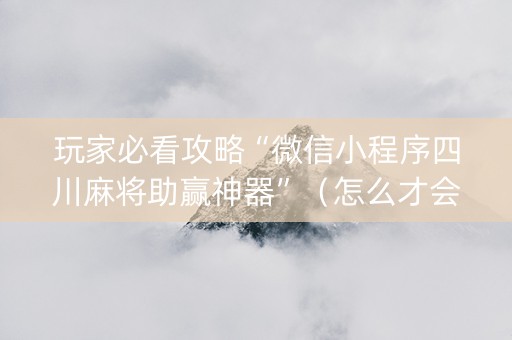 玩家必看攻略“微信小程序四川麻将助赢神器”（怎么才会赢)