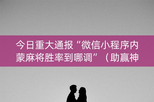 今日重大通报“微信小程序内蒙麻将胜率到哪调”（助赢神器购买)