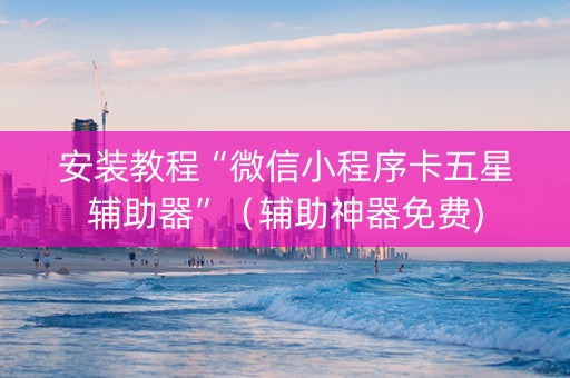 安装教程“微信小程序卡五星辅助器”（辅助神器免费)