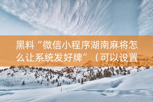 黑料“微信小程序湖南麻将怎么让系统发好牌”（可以设置输赢吗)