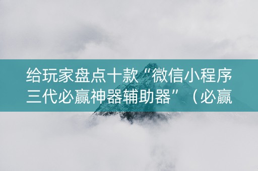 给玩家盘点十款“微信小程序三代必赢神器辅助器”（必赢神器)