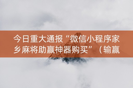 今日重大通报“微信小程序家乡麻将助赢神器购买”（输赢规律)