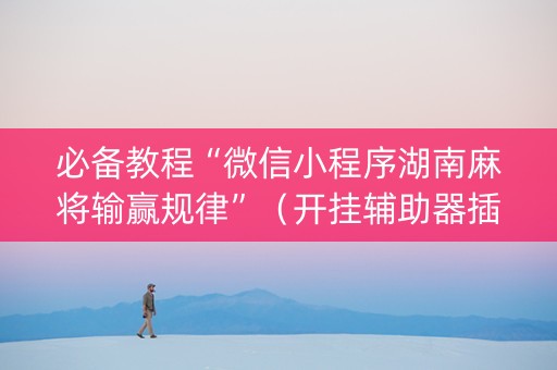 必备教程“微信小程序湖南麻将输赢规律”（开挂辅助器插件)