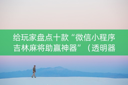 给玩家盘点十款“微信小程序吉林麻将助赢神器”（透明器教程)