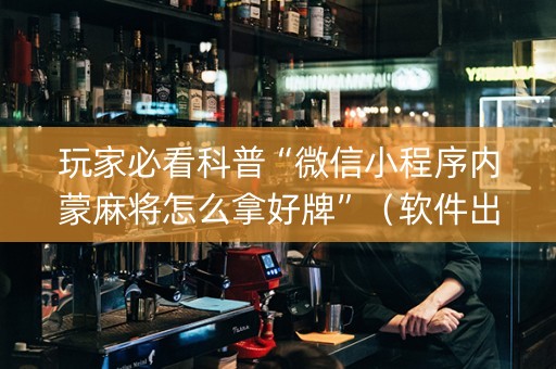 玩家必看科普“微信小程序内蒙麻将怎么拿好牌”（软件出售)
