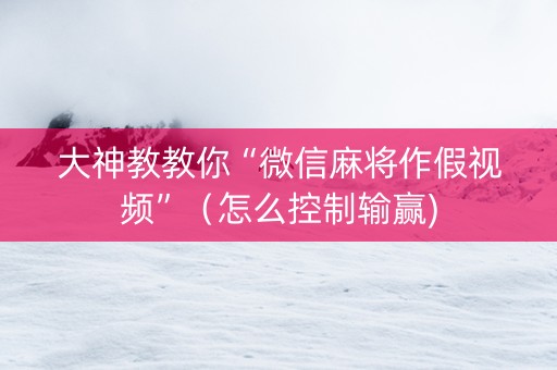 大神教教你“微信麻将作假视频”（怎么控制输赢)