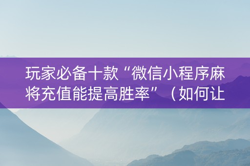 玩家必备十款“微信小程序麻将充值能提高胜率”（如何让系统发好牌)