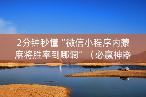 2分钟秒懂“微信小程序内蒙麻将胜率到哪调”（必赢神器免费安装)