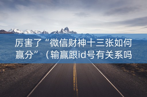 厉害了“微信财神十三张如何赢分”（输赢跟id号有关系吗)