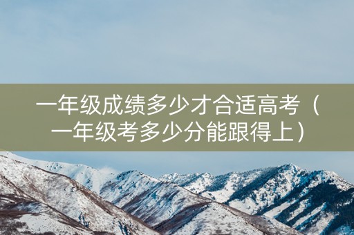 一年级成绩多少才合适高考（一年级考多少分能跟得上）
