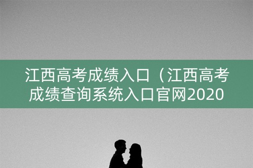 江西高考成绩入口（江西高考成绩查询系统入口官网2020）