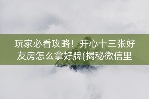 玩家必看攻略！开心十三张好友房怎么拿好牌(揭秘微信里输赢规律)