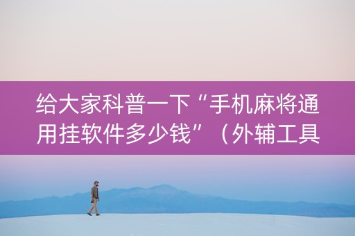 给大家科普一下“手机麻将通用挂软件多少钱”（外辅工具)