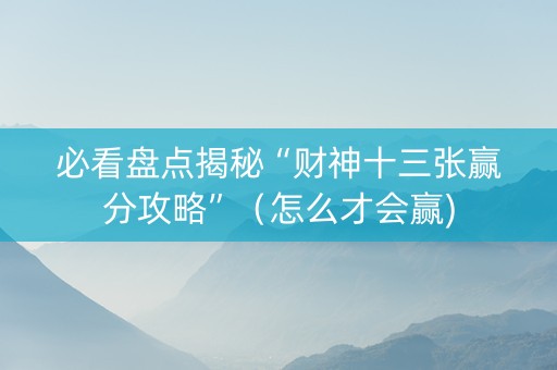 必看盘点揭秘“财神十三张赢分攻略”（怎么才会赢)