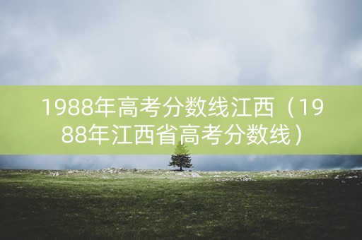 1988年高考分数线江西（1988年江西省高考分数线）